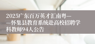 2025广东百万英才汇南粤——怀集县教育系统赴高校招聘学科教师94人公告