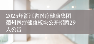 2025年浙江省医疗健康集团衢州医疗健康板块公开招聘29人公告