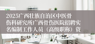 2025广西壮族自治区中医骨伤科研究所广西骨伤医院招聘实名编制工作人员（高级职称）资格审查通过名单和考核公告