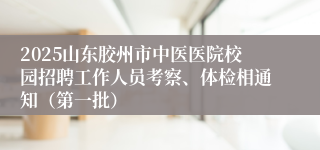 2025山东胶州市中医医院校园招聘工作人员考察、体检相通知（第一批）