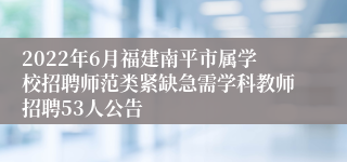 2022年6月福建南平市属学校招聘师范类紧缺急需学科教师招聘53人公告