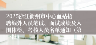 2025浙江衢州市中心血站招聘编外人员笔试、面试成绩及入围体检、考核人员名单通知（第一批）