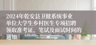 2024年乾安县卫健系统事业单位大学生乡村医生专项招聘 领取准考证、笔试及面试时间的通知