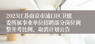 2025江苏南京市浦口区卫健委所属事业单位招聘部分岗位调整开考比例、取消计划公告
