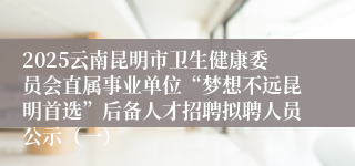 2025云南昆明市卫生健康委员会直属事业单位“梦想不远昆明首选”后备人才招聘拟聘人员公示（一）