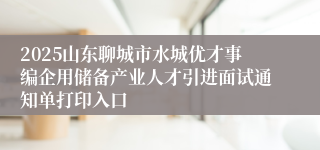 2025山东聊城市水城优才事编企用储备产业人才引进面试通知单打印入口