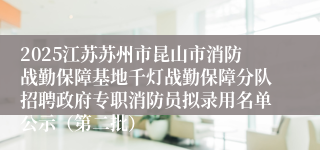 2025江苏苏州市昆山市消防战勤保障基地千灯战勤保障分队招聘政府专职消防员拟录用名单公示（第二批）