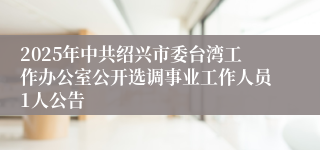 2025年中共绍兴市委台湾工作办公室公开选调事业工作人员1人公告