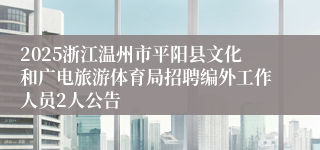 2025浙江温州市平阳县文化和广电旅游体育局招聘编外工作人员2人公告