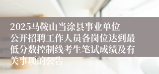 2025马鞍山当涂县事业单位公开招聘工作人员各岗位达到最低分数控制线考生笔试成绩及有关事项的公告