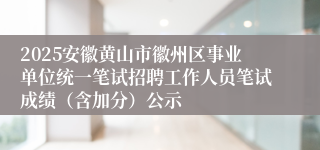 2025安徽黄山市徽州区事业单位统一笔试招聘工作人员笔试成绩（含加分）公示