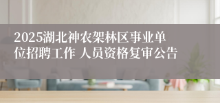 2025湖北神农架林区事业单位招聘工作 人员资格复审公告