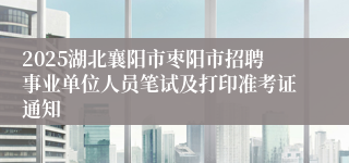 2025湖北襄阳市枣阳市招聘事业单位人员笔试及打印准考证通知