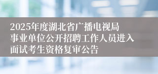2025年度湖北省广播电视局事业单位公开招聘工作人员进入面试考生资格复审公告