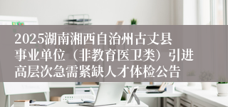 2025湖南湘西自治州古丈县事业单位（非教育医卫类）引进高层次急需紧缺人才体检公告