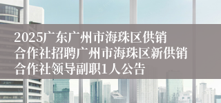 2025广东广州市海珠区供销合作社招聘广州市海珠区新供销合作社领导副职1人公告