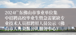 2024广东佛山市事业单位集中招聘高校毕业生暨急需紧缺专业技术人员拟聘用人员公示（佛山市人力资源公共服务中心）