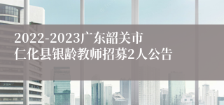 2022-2023广东韶关市仁化县银龄教师招募2人公告