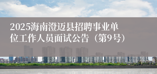 2025海南澄迈县招聘事业单位工作人员面试公告（第9号）
