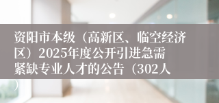 资阳市本级（高新区、临空经济区）2025年度公开引进急需紧缺专业人才的公告（302人）