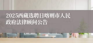 2025西藏选聘日喀则市人民政府法律顾问公告