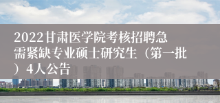 2022甘肃医学院考核招聘急需紧缺专业硕士研究生（第一批）4人公告