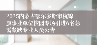 2025内蒙古鄂尔多斯市杭锦旗事业单位校园专场引进6名急需紧缺专业人员公告