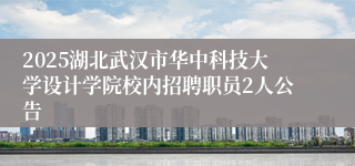 2025湖北武汉市华中科技大学设计学院校内招聘职员2人公告