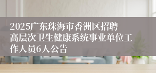 2025广东珠海市香洲区招聘高层次卫生健康系统事业单位工作人员6人公告