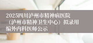 2025四川泸州市精神病医院（泸州市精神卫生中心）拟录用编外内科医师公示