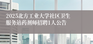 2025北方工业大学社区卫生服务站药剂师招聘1人公告