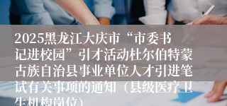 2025黑龙江大庆市“市委书记进校园”引才活动杜尔伯特蒙古族自治县事业单位人才引进笔试有关事项的通知（县级医疗卫生机构岗位）