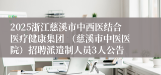 2025浙江慈溪市中西医结合医疗健康集团 （慈溪市中医医院）招聘派遣制人员3人公告