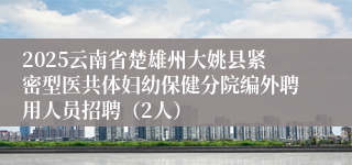 2025云南省楚雄州大姚县紧密型医共体妇幼保健分院编外聘用人员招聘（2人）