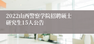 2022山西警察学院招聘硕士研究生15人公告