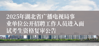 2025年湖北省广播电视局事业单位公开招聘工作人员进入面试考生资格复审公告