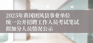 2025年黄冈团风县事业单位统一公开招聘工作人员考试笔试拟加分人员情况公示