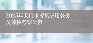 2025年天门市考试录用公务员体检考察公告
