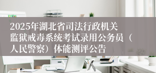 2025年湖北省司法行政机关监狱戒毒系统考试录用公务员（人民警察）体能测评公告