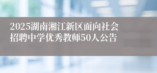 2025湖南湘江新区面向社会招聘中学优秀教师50人公告