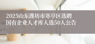 2025山东潍坊市寒亭区选聘国有企业人才库人选50人公告