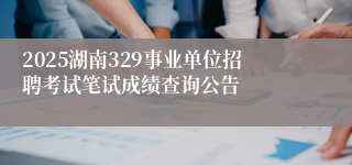 2025湖南329事业单位招聘考试笔试成绩查询公告