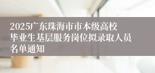 2025广东珠海市市本级高校毕业生基层服务岗位拟录取人员名单通知
