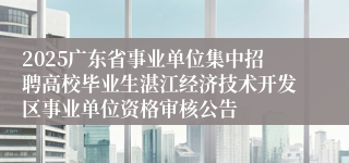 2025广东省事业单位集中招聘高校毕业生湛江经济技术开发区事业单位资格审核公告