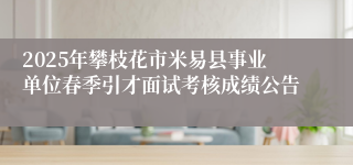 2025年攀枝花市米易县事业单位春季引才面试考核成绩公告