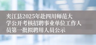 夹江县2025年赴四川师范大学公开考核招聘事业单位工作人员第一批拟聘用人员公示