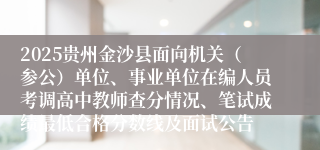 2025贵州金沙县面向机关（参公）单位、事业单位在编人员考调高中教师查分情况、笔试成绩最低合格分数线及面试公告
