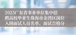 2025广东省事业单位集中招聘高校毕业生珠海市金湾区岗位入围面试人员名单、面试合格分数线和资格审核事项公告