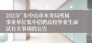 2025广东中山市水务局所属事业单位集中招聘高校毕业生面试有关事项的公告