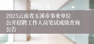 2025云南省玉溪市事业单位公开招聘工作人员笔试成绩查询公告